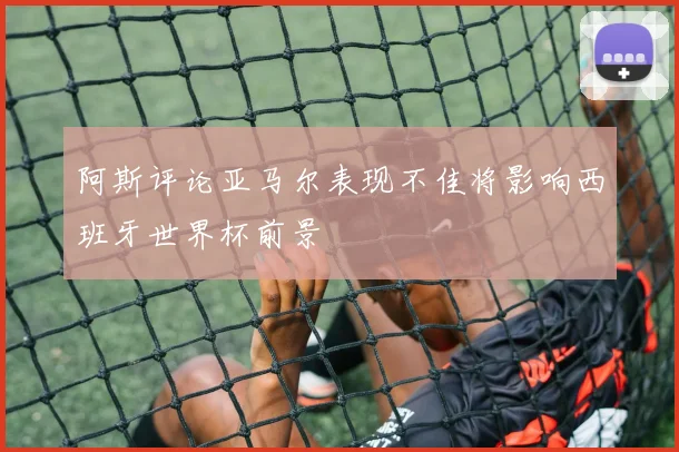 阿斯评论亚马尔表现不佳将影响西班牙世界杯前景