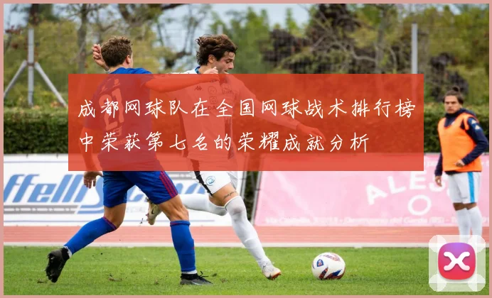 成都网球队在全国网球战术排行榜中荣获第七名的荣耀成就分析