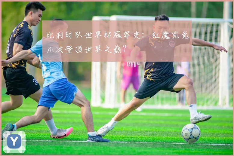 比利时队世界杯冠军史：红魔究竟几次登顶世界之巅？