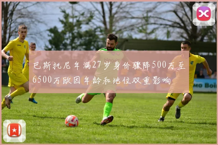 巴斯托尼年满27岁身价骤降500万至6500万欧因年龄和地位双重影响