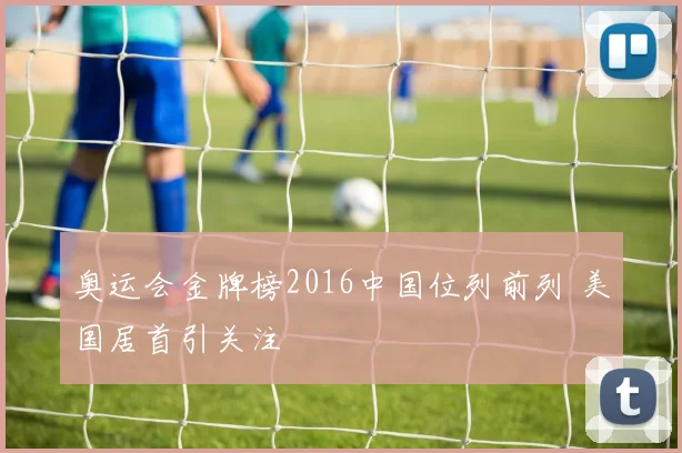 奥运会金牌榜2016中国位列前列 美国居首引关注