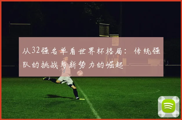 从32强名单看世界杯格局：传统强队的挑战与新势力的崛起