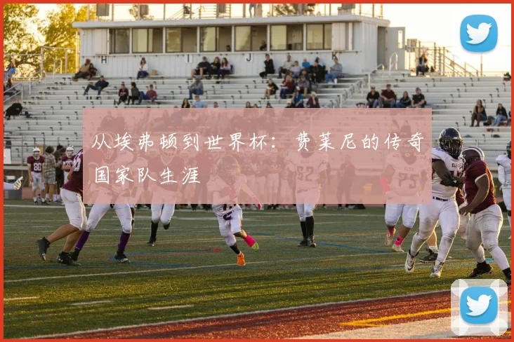 从埃弗顿到世界杯：费莱尼的传奇国家队生涯