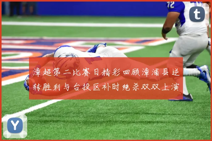 漳超第二比赛日精彩回顾漳浦县逆转胜利与台投区补时绝杀双双上演