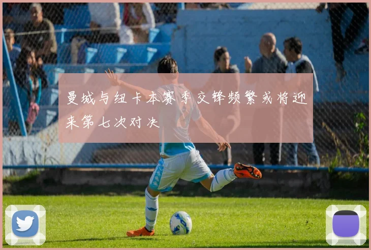 曼城与纽卡本赛季交锋频繁或将迎来第七次对决