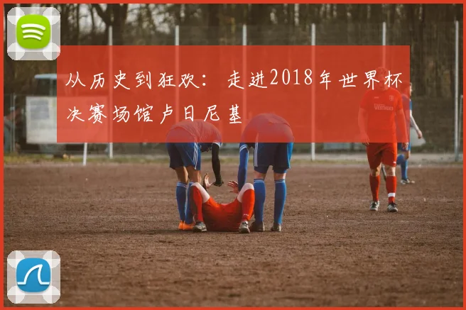 从历史到狂欢：走进2018年世界杯决赛场馆卢日尼基