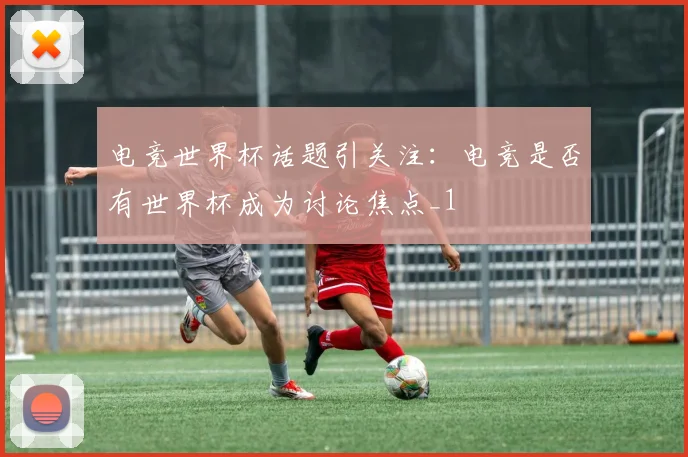 电竞世界杯话题引关注：电竞是否有世界杯成为讨论焦点_1